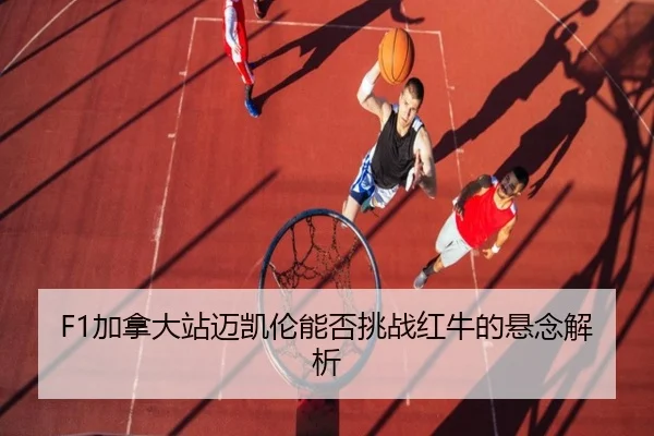 F1加拿大站迈凯伦能否挑战红牛的悬念解析